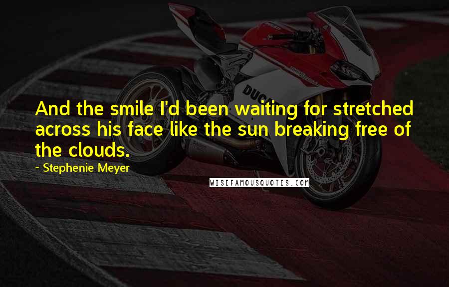 Stephenie Meyer Quotes: And the smile I'd been waiting for stretched across his face like the sun breaking free of the clouds.