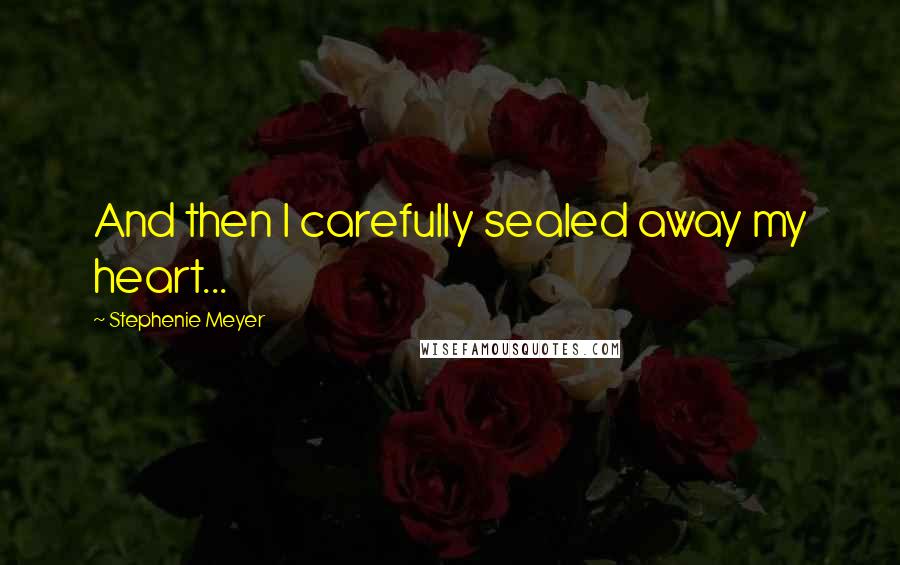 Stephenie Meyer Quotes: And then I carefully sealed away my heart...