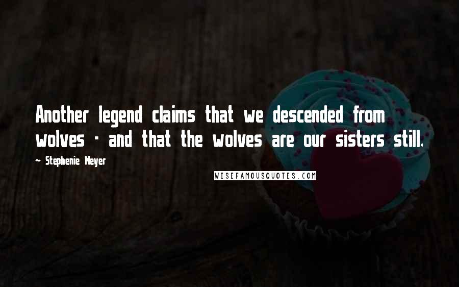 Stephenie Meyer Quotes: Another legend claims that we descended from wolves - and that the wolves are our sisters still.