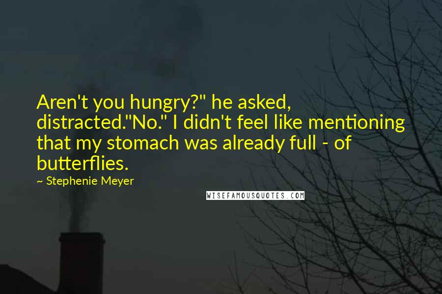 Stephenie Meyer Quotes: Aren't you hungry?" he asked, distracted."No." I didn't feel like mentioning that my stomach was already full - of butterflies.