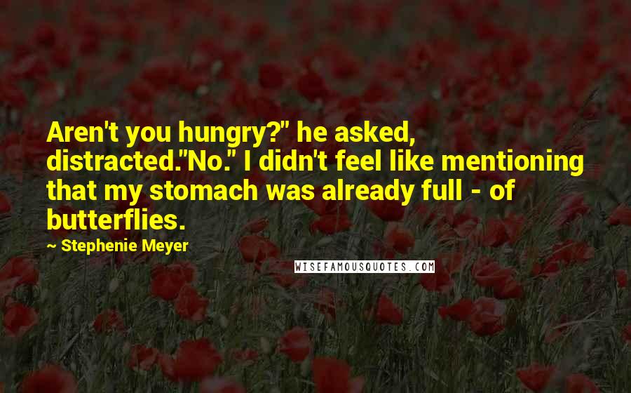 Stephenie Meyer Quotes: Aren't you hungry?" he asked, distracted."No." I didn't feel like mentioning that my stomach was already full - of butterflies.