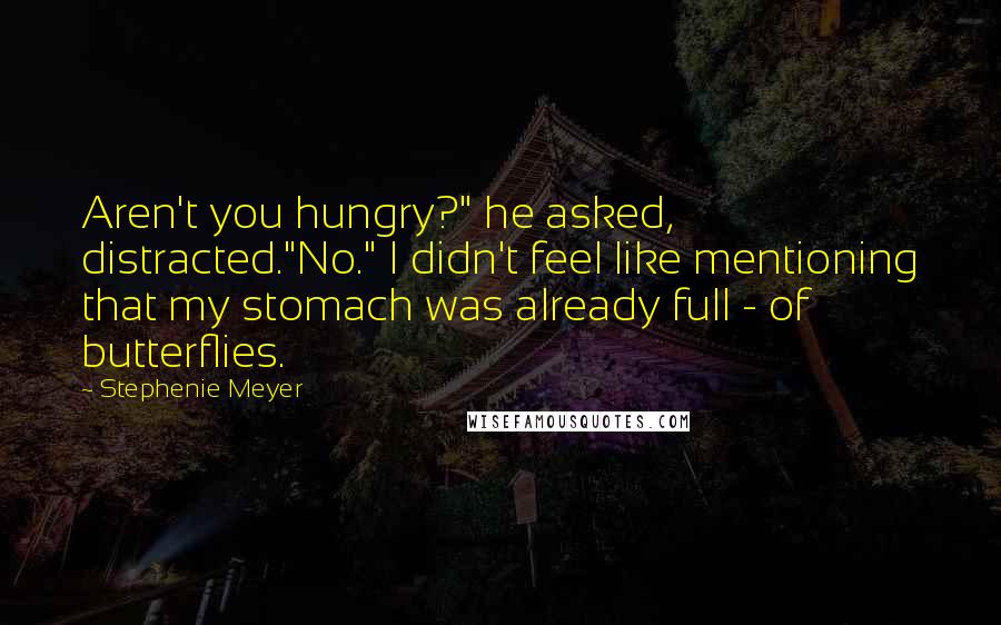 Stephenie Meyer Quotes: Aren't you hungry?" he asked, distracted."No." I didn't feel like mentioning that my stomach was already full - of butterflies.