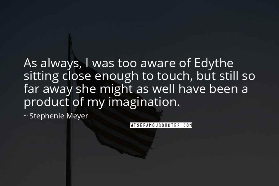 Stephenie Meyer Quotes: As always, I was too aware of Edythe sitting close enough to touch, but still so far away she might as well have been a product of my imagination.