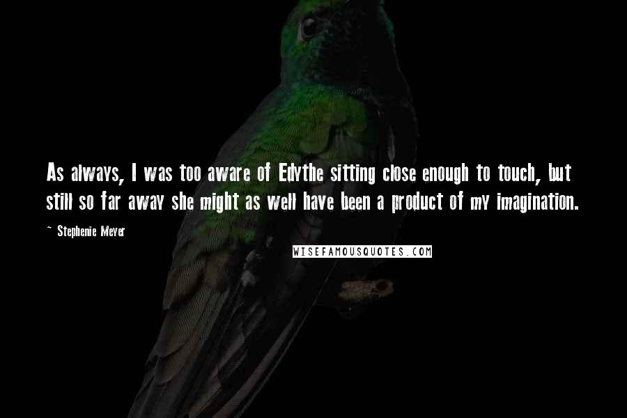 Stephenie Meyer Quotes: As always, I was too aware of Edythe sitting close enough to touch, but still so far away she might as well have been a product of my imagination.