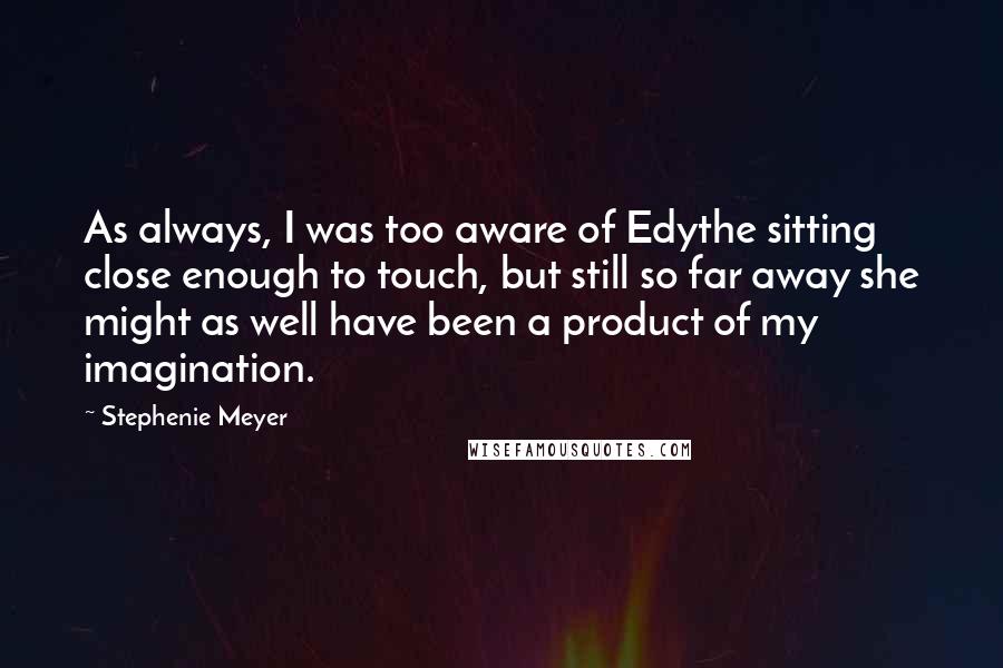 Stephenie Meyer Quotes: As always, I was too aware of Edythe sitting close enough to touch, but still so far away she might as well have been a product of my imagination.