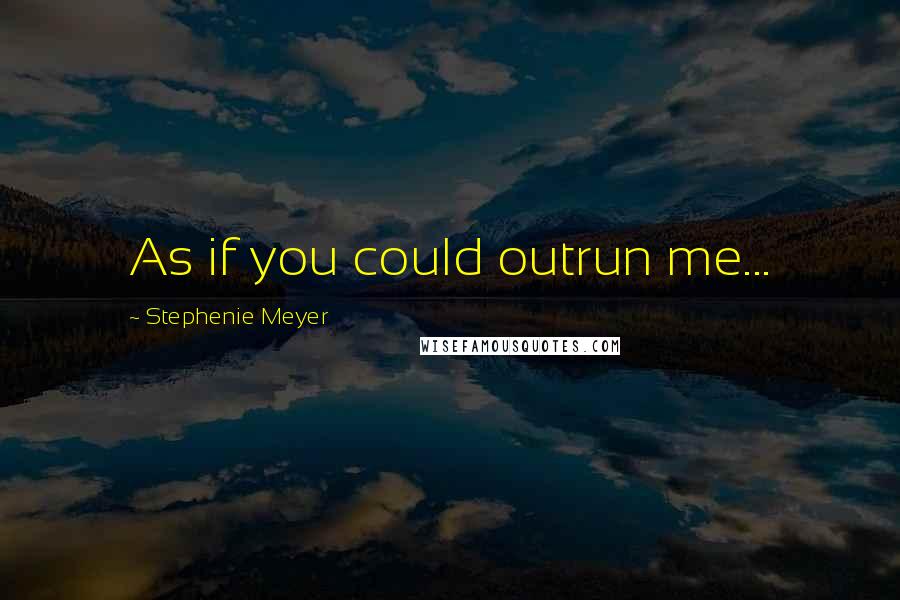 Stephenie Meyer Quotes: As if you could outrun me...