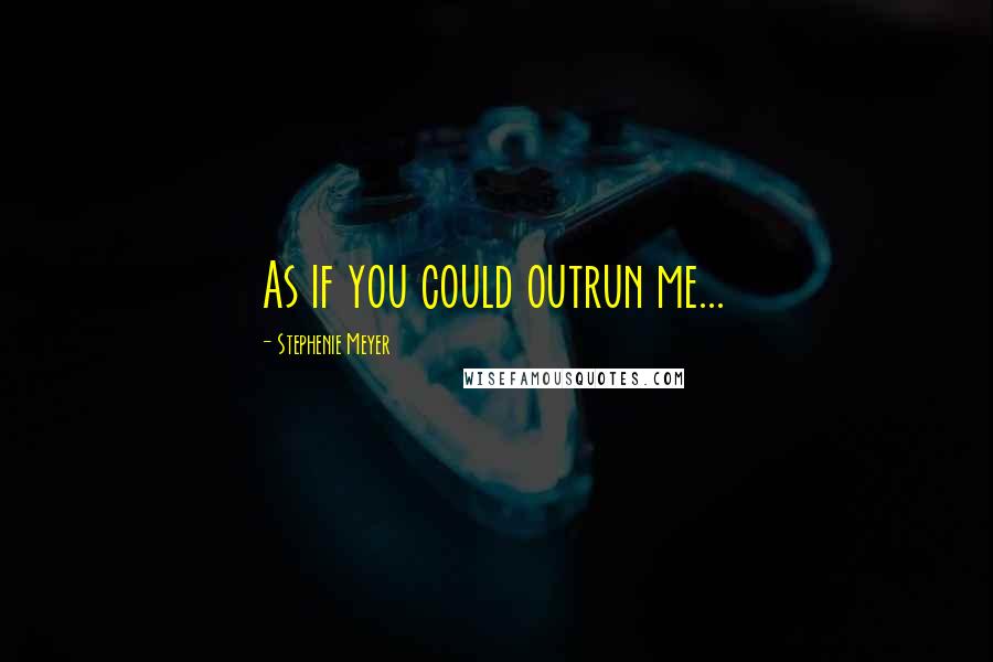 Stephenie Meyer Quotes: As if you could outrun me...