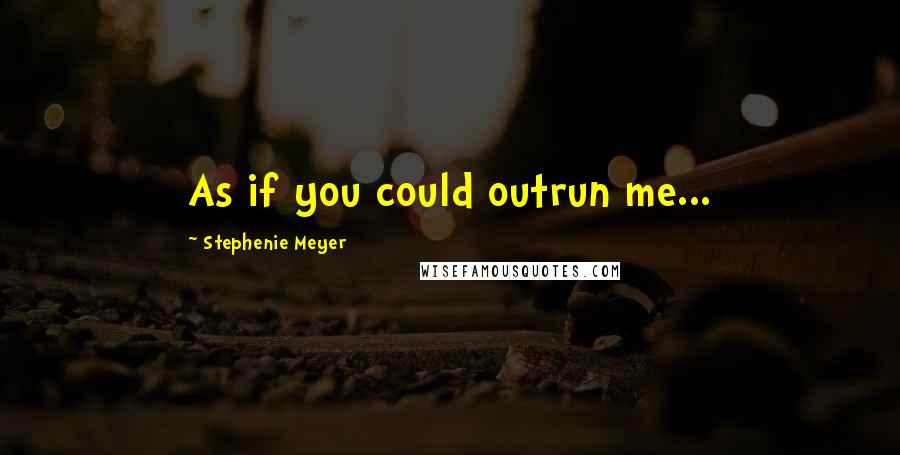 Stephenie Meyer Quotes: As if you could outrun me...