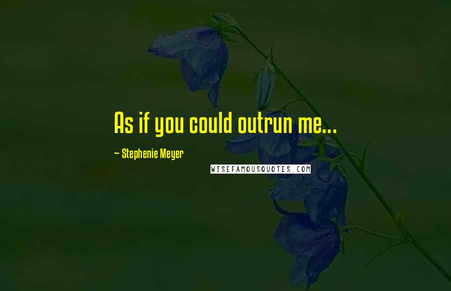 Stephenie Meyer Quotes: As if you could outrun me...