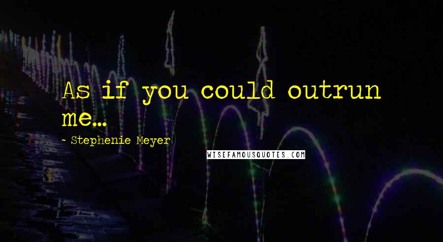 Stephenie Meyer Quotes: As if you could outrun me...