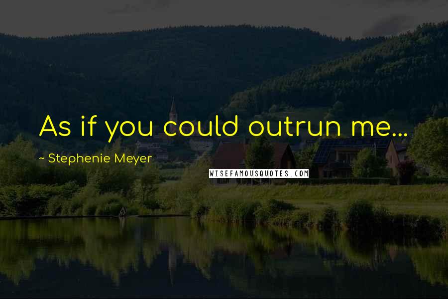 Stephenie Meyer Quotes: As if you could outrun me...