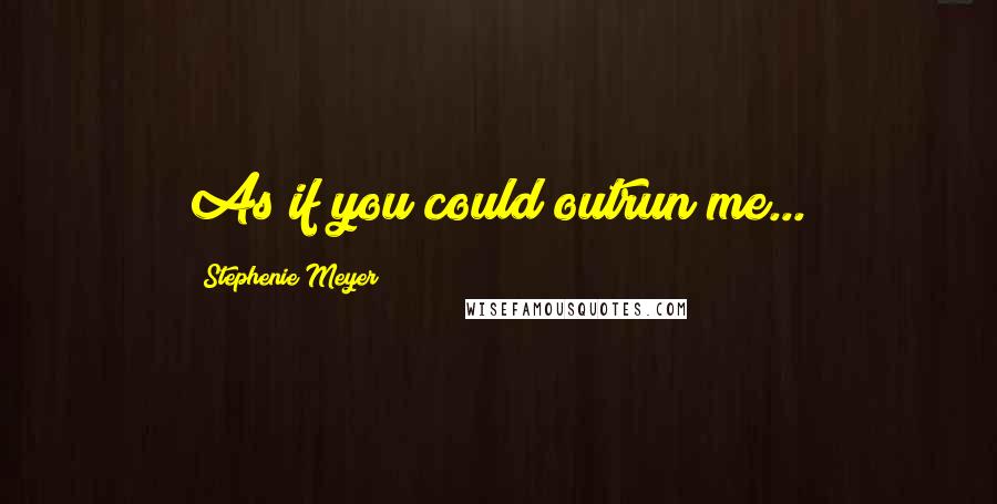 Stephenie Meyer Quotes: As if you could outrun me...