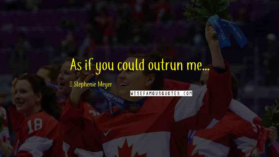 Stephenie Meyer Quotes: As if you could outrun me...