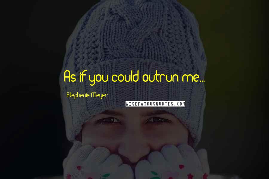 Stephenie Meyer Quotes: As if you could outrun me...