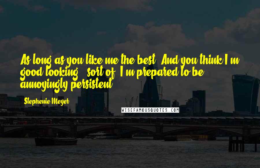 Stephenie Meyer Quotes: As long as you like me the best. And you think I'm good-looking - sort of. I'm prepared to be annoyingly persistent.