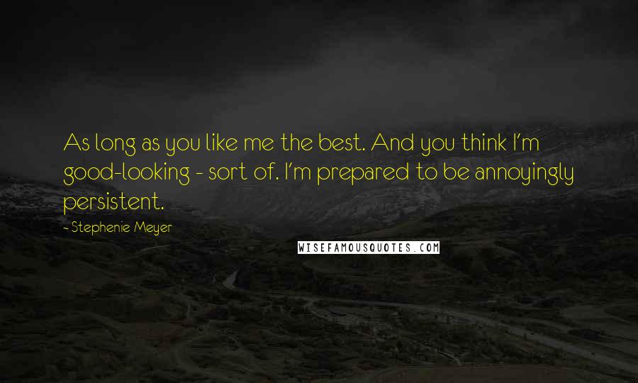 Stephenie Meyer Quotes: As long as you like me the best. And you think I'm good-looking - sort of. I'm prepared to be annoyingly persistent.