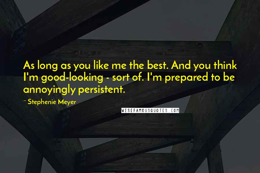 Stephenie Meyer Quotes: As long as you like me the best. And you think I'm good-looking - sort of. I'm prepared to be annoyingly persistent.