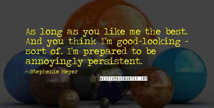 Stephenie Meyer Quotes: As long as you like me the best. And you think I'm good-looking - sort of. I'm prepared to be annoyingly persistent.