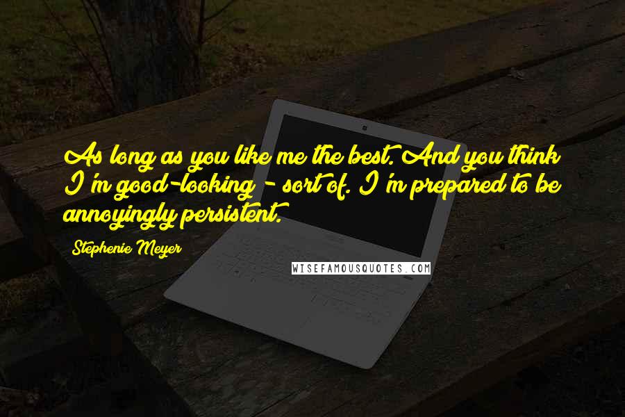 Stephenie Meyer Quotes: As long as you like me the best. And you think I'm good-looking - sort of. I'm prepared to be annoyingly persistent.