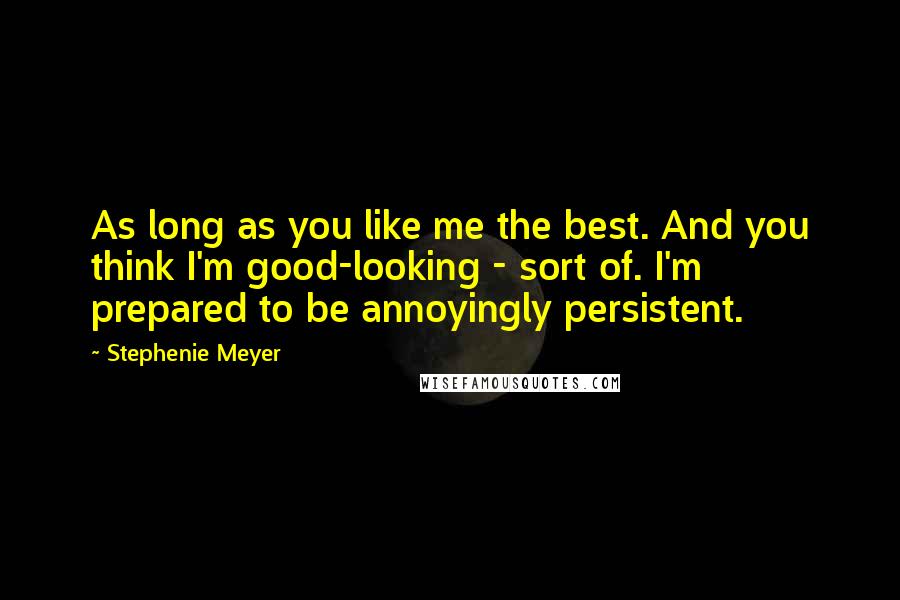 Stephenie Meyer Quotes: As long as you like me the best. And you think I'm good-looking - sort of. I'm prepared to be annoyingly persistent.