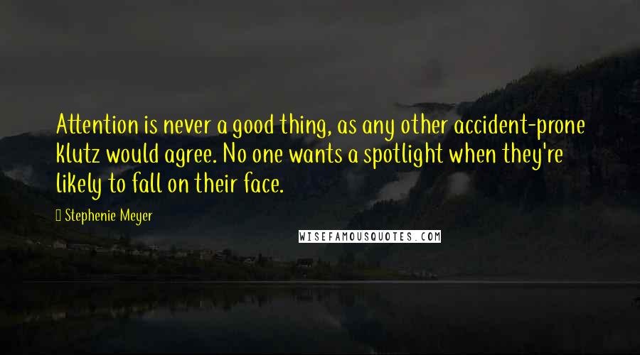 Stephenie Meyer Quotes: Attention is never a good thing, as any other accident-prone klutz would agree. No one wants a spotlight when they're likely to fall on their face.