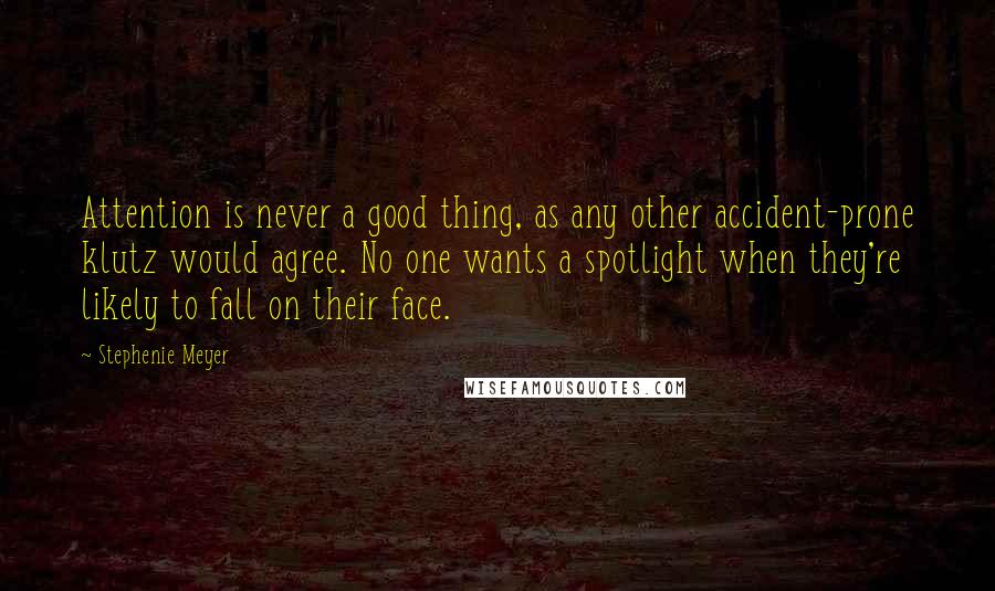 Stephenie Meyer Quotes: Attention is never a good thing, as any other accident-prone klutz would agree. No one wants a spotlight when they're likely to fall on their face.