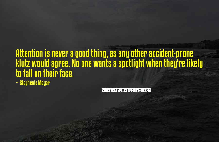 Stephenie Meyer Quotes: Attention is never a good thing, as any other accident-prone klutz would agree. No one wants a spotlight when they're likely to fall on their face.