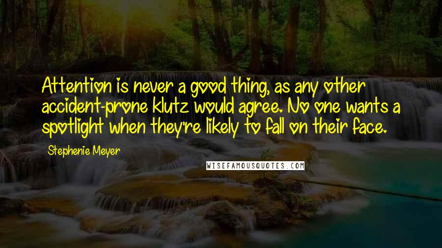 Stephenie Meyer Quotes: Attention is never a good thing, as any other accident-prone klutz would agree. No one wants a spotlight when they're likely to fall on their face.