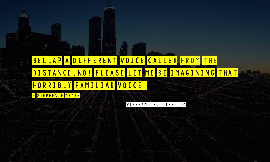 Stephenie Meyer Quotes: Bella? a different voice called from the distance.No! Please let me be imagining that horribly familiar voice.