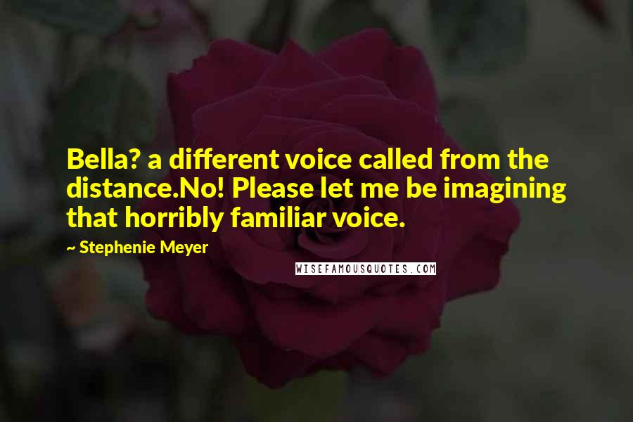 Stephenie Meyer Quotes: Bella? a different voice called from the distance.No! Please let me be imagining that horribly familiar voice.
