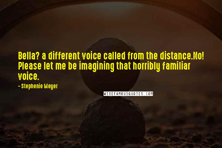Stephenie Meyer Quotes: Bella? a different voice called from the distance.No! Please let me be imagining that horribly familiar voice.