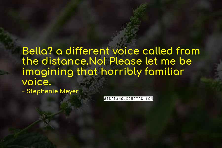 Stephenie Meyer Quotes: Bella? a different voice called from the distance.No! Please let me be imagining that horribly familiar voice.