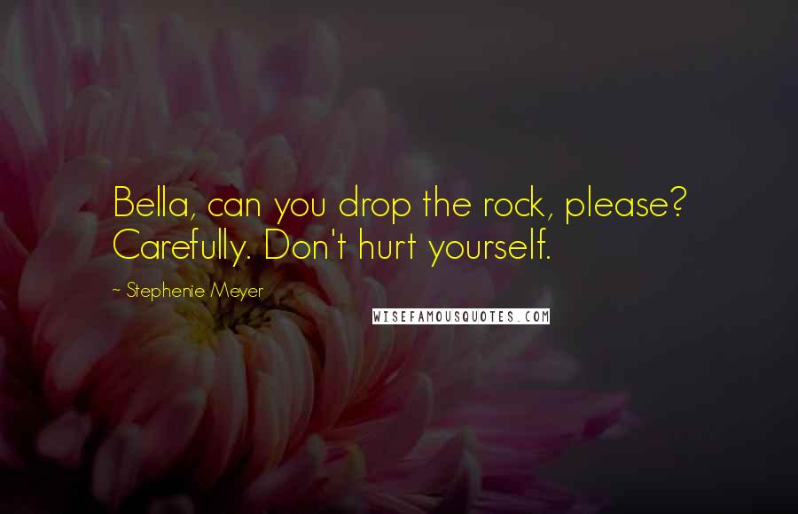 Stephenie Meyer Quotes: Bella, can you drop the rock, please? Carefully. Don't hurt yourself.