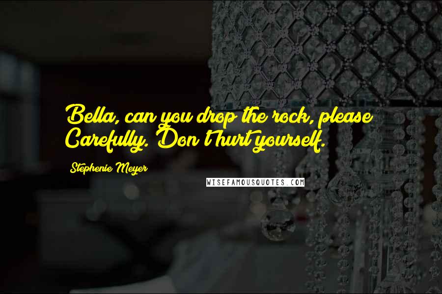 Stephenie Meyer Quotes: Bella, can you drop the rock, please? Carefully. Don't hurt yourself.