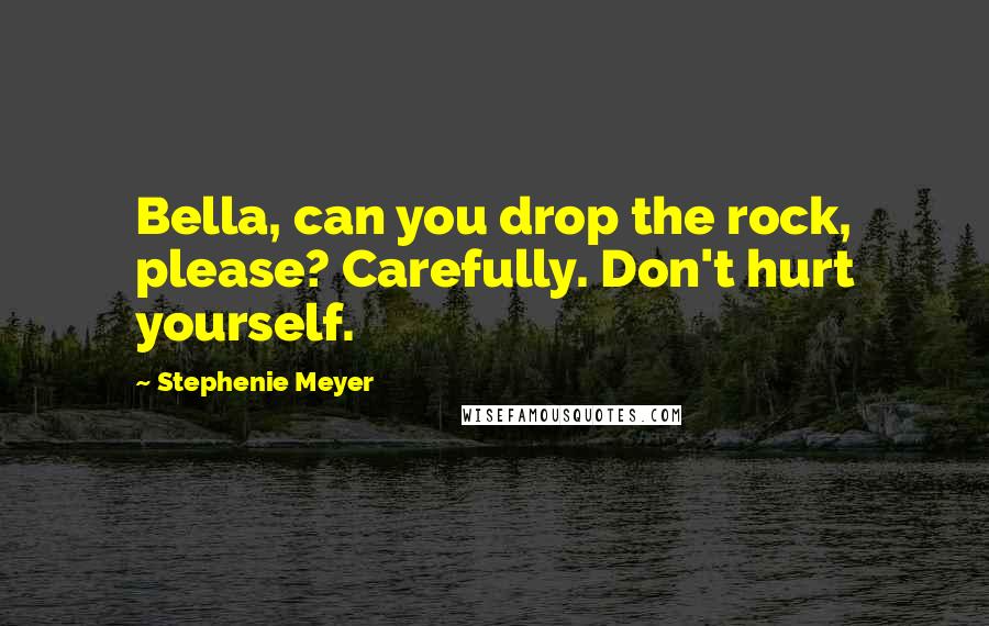 Stephenie Meyer Quotes: Bella, can you drop the rock, please? Carefully. Don't hurt yourself.