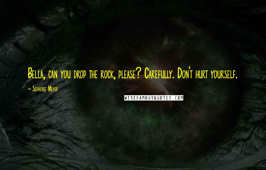 Stephenie Meyer Quotes: Bella, can you drop the rock, please? Carefully. Don't hurt yourself.