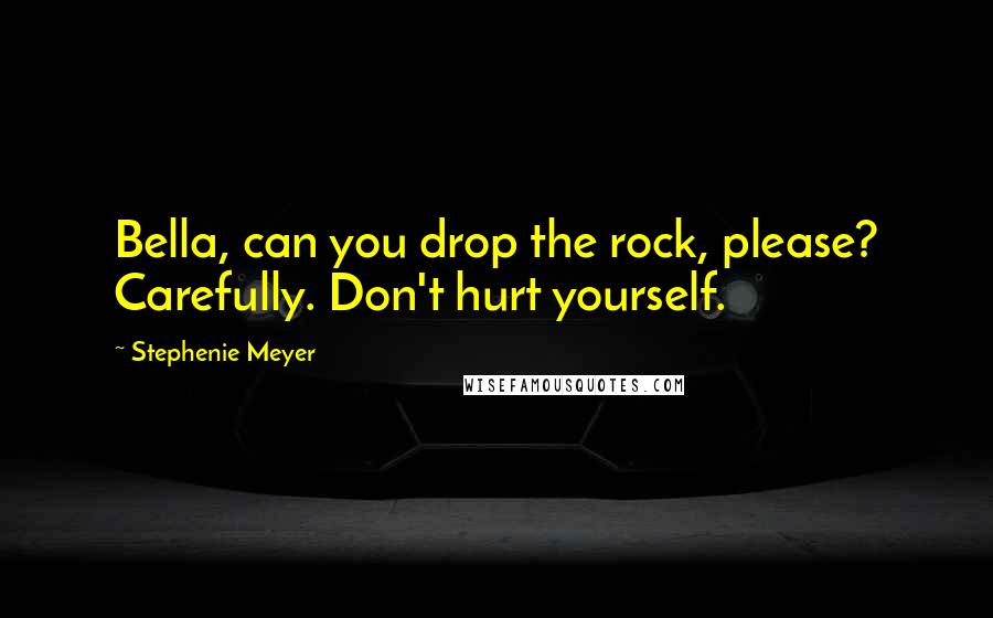 Stephenie Meyer Quotes: Bella, can you drop the rock, please? Carefully. Don't hurt yourself.