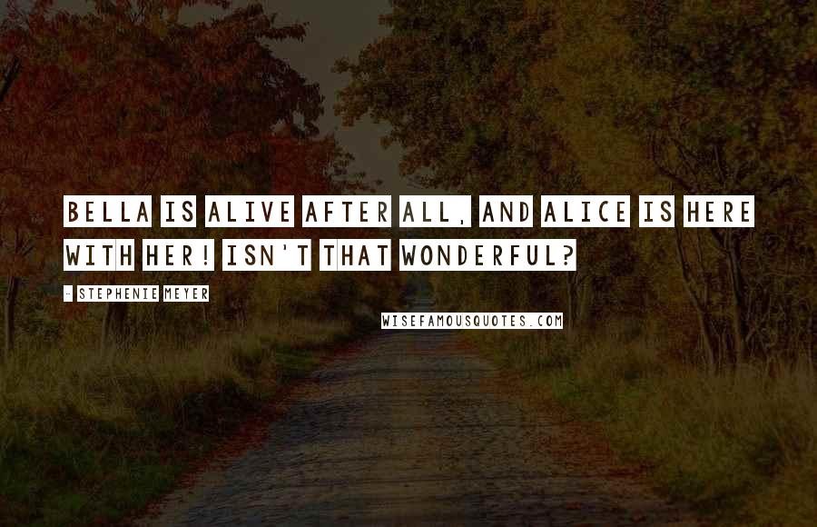 Stephenie Meyer Quotes: Bella is alive after all, and Alice is here with her! Isn't that wonderful?