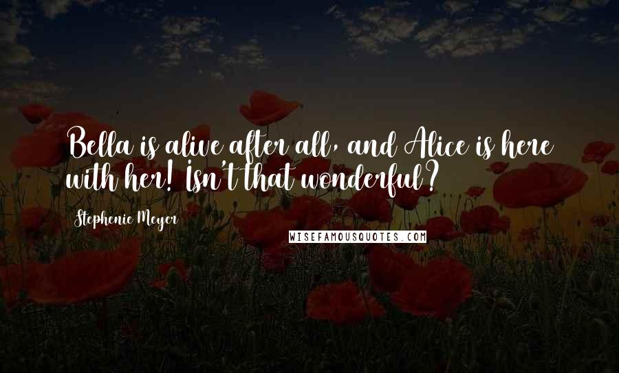 Stephenie Meyer Quotes: Bella is alive after all, and Alice is here with her! Isn't that wonderful?