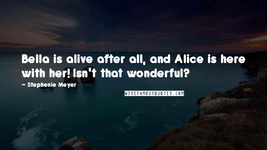 Stephenie Meyer Quotes: Bella is alive after all, and Alice is here with her! Isn't that wonderful?