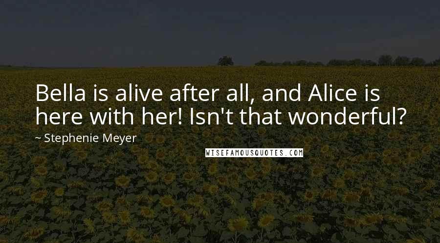 Stephenie Meyer Quotes: Bella is alive after all, and Alice is here with her! Isn't that wonderful?