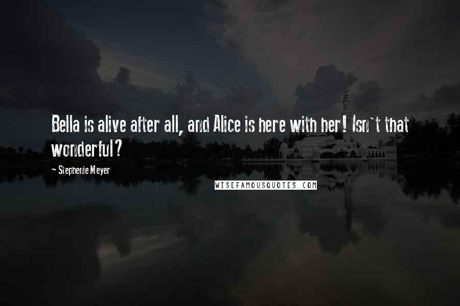 Stephenie Meyer Quotes: Bella is alive after all, and Alice is here with her! Isn't that wonderful?