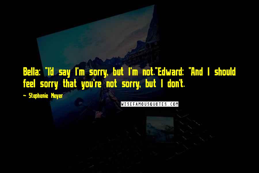 Stephenie Meyer Quotes: Bella: "I'd say I'm sorry, but I'm not."Edward: "And I should feel sorry that you're not sorry, but I don't.