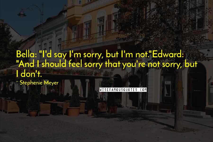 Stephenie Meyer Quotes: Bella: "I'd say I'm sorry, but I'm not."Edward: "And I should feel sorry that you're not sorry, but I don't.