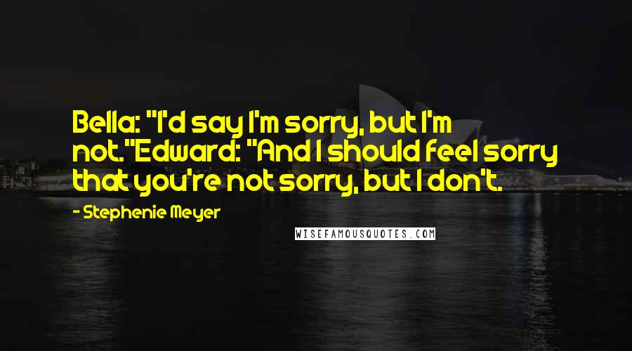 Stephenie Meyer Quotes: Bella: "I'd say I'm sorry, but I'm not."Edward: "And I should feel sorry that you're not sorry, but I don't.