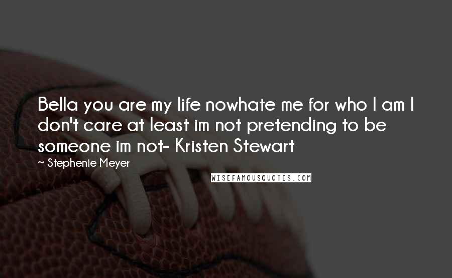 Stephenie Meyer Quotes: Bella you are my life nowhate me for who I am I don't care at least im not pretending to be someone im not- Kristen Stewart