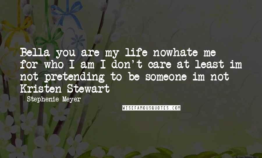 Stephenie Meyer Quotes: Bella you are my life nowhate me for who I am I don't care at least im not pretending to be someone im not- Kristen Stewart