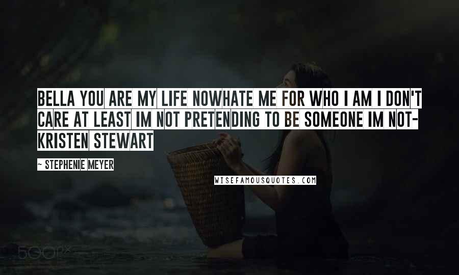 Stephenie Meyer Quotes: Bella you are my life nowhate me for who I am I don't care at least im not pretending to be someone im not- Kristen Stewart