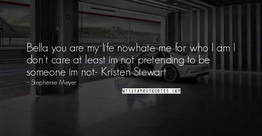 Stephenie Meyer Quotes: Bella you are my life nowhate me for who I am I don't care at least im not pretending to be someone im not- Kristen Stewart