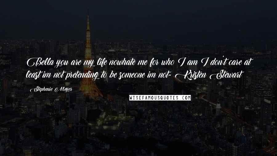 Stephenie Meyer Quotes: Bella you are my life nowhate me for who I am I don't care at least im not pretending to be someone im not- Kristen Stewart